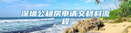 深圳公租房申请交材料流程