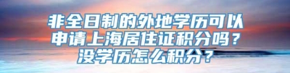 非全日制的外地学历可以申请上海居住证积分吗？没学历怎么积分？