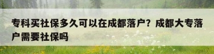 专科买社保多久可以在成都落户？成都大专落户需要社保吗