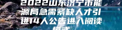 2022山东济宁市能源局急需紧缺人才引进14人公告进入阅读模式