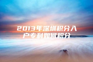 2013年深圳积分入户专利如何积分