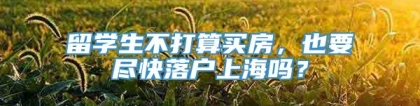 留学生不打算买房，也要尽快落户上海吗？