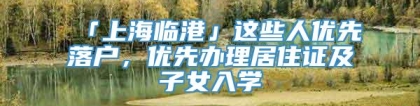 「上海临港」这些人优先落户，优先办理居住证及子女入学