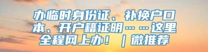 办临时身份证、补换户口本、开户籍证明……这里全程网上办！｜微推荐