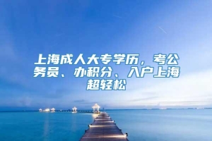 上海成人大专学历，考公务员、办积分、入户上海超轻松