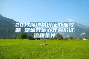 2017深圳身份证办理攻略 深圳异地办理身份证流程条件