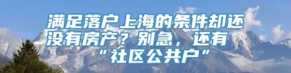 满足落户上海的条件却还没有房产？别急，还有“社区公共户”