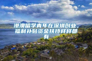 港澳留学青年在深圳创业，福利补贴资金扶持样样都有