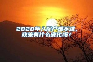 2020年入深户难不难，政策有什么变化吗？