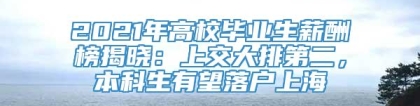 2021年高校毕业生薪酬榜揭晓：上交大排第二，本科生有望落户上海