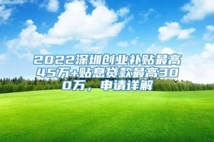 2022深圳创业补贴最高45万+贴息贷款最高300万，申请详解