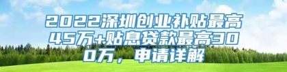 2022深圳创业补贴最高45万+贴息贷款最高300万，申请详解