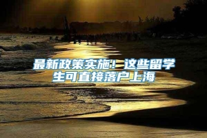 最新政策实施！这些留学生可直接落户上海