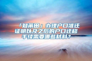 「知莆田」办理户口准迁证明以及之后的户口迁移手续需要哪些材料？