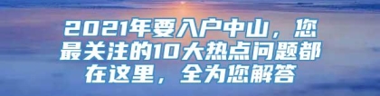 2021年要入户中山，您最关注的10大热点问题都在这里，全为您解答