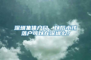 深圳集体户口，以后小孩落户可以在深圳么？