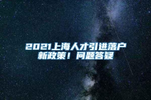 2021上海人才引进落户新政策！问题答疑