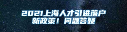 2021上海人才引进落户新政策！问题答疑