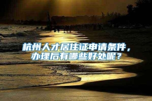 杭州人才居住证申请条件，办理后有哪些好处呢？