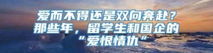 爱而不得还是双向奔赴？那些年，留学生和国企的“爱恨情仇”