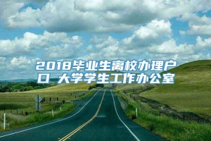 2018毕业生离校办理户口笓大学学生工作办公室