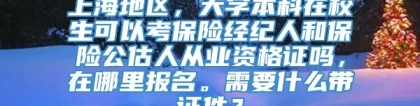 上海地区，大学本科在校生可以考保险经纪人和保险公估人从业资格证吗，在哪里报名。需要什么带证件？