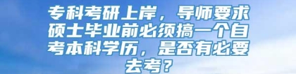 专科考研上岸，导师要求硕士毕业前必须搞一个自考本科学历，是否有必要去考？