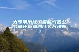 大专学历除了考研或者公务员还有别的什么方法吗？