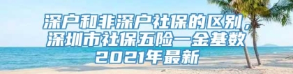 深户和非深户社保的区别，深圳市社保五险一金基数2021年最新