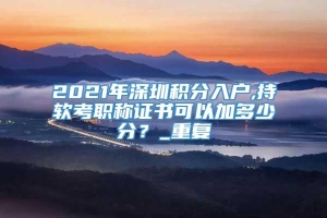 2021年深圳积分入户,持软考职称证书可以加多少分？_重复