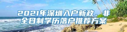 2021年深圳入户新政，非全日制学历落户推荐方案