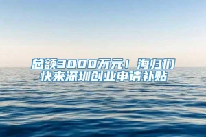 总额3000万元！海归们快来深圳创业申请补贴