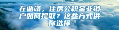 在曲靖，住房公积金非销户如何提取？这些方式供你选择