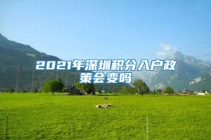 2021年深圳积分入户政策会变吗