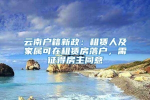 云南户籍新政：租赁人及家属可在租赁房落户，需征得房主同意