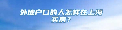 外地户口的人怎样在上海买房？