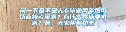 问一下是不是大专毕业两年后可以直接考研啊？有什么具体要求啊？急，大家帮帮忙吧