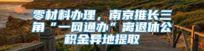 零材料办理，南京推长三角“一网通办”离退休公积金异地提取