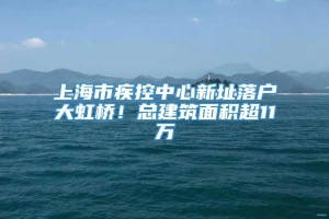 上海市疾控中心新址落户大虹桥！总建筑面积超11万㎡