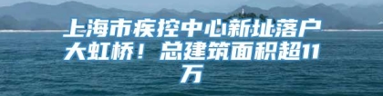 上海市疾控中心新址落户大虹桥！总建筑面积超11万㎡