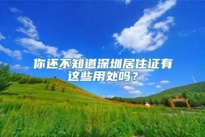 你还不知道深圳居住证有这些用处吗？