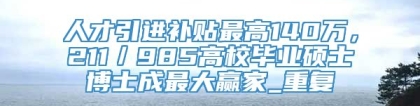 人才引进补贴最高140万，211／985高校毕业硕士博士成最大赢家_重复