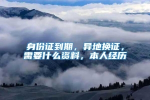 身份证到期，异地换证，需要什么资料，本人经历