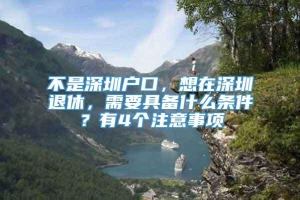 不是深圳户口，想在深圳退休，需要具备什么条件？有4个注意事项