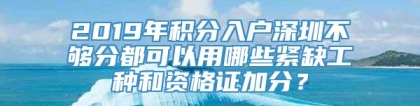 2019年积分入户深圳不够分都可以用哪些紧缺工种和资格证加分？