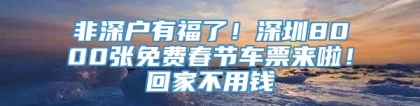 非深户有福了！深圳8000张免费春节车票来啦！回家不用钱