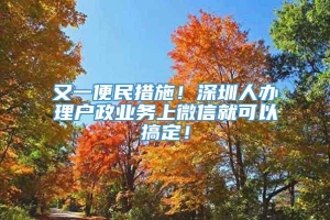 又一便民措施！深圳人办理户政业务上微信就可以搞定！