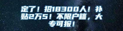 定了！招18300人！补贴2万5！不限户籍，大专可报！