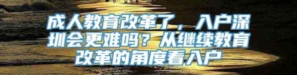 成人教育改革了，入户深圳会更难吗？从继续教育改革的角度看入户