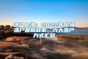 落户上海：2022年上海落户最新政策，六大落户方式汇总